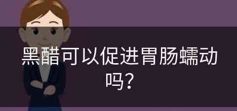 黑醋可以促进胃肠蠕动吗？(黑醋可以促进胃肠蠕动吗为什么)